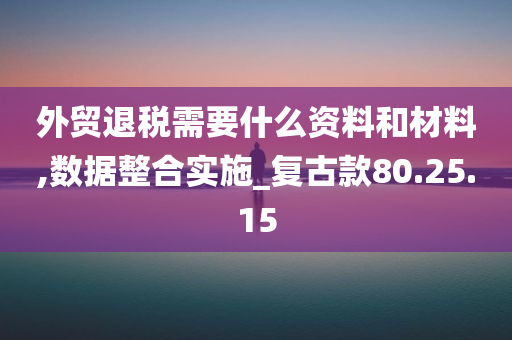 外贸退税需要什么资料和材料,数据整合实施_复古款80.25.15