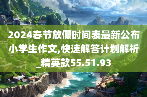 2024春节放假时间表最新公布小学生作文,快速解答计划解析_精英款55.51.93