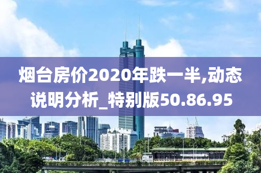 烟台房价2020年跌一半,动态说明分析_特别版50.86.95