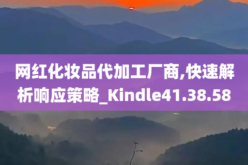 网红化妆品代加工厂商,快速解析响应策略_Kindle41.38.58