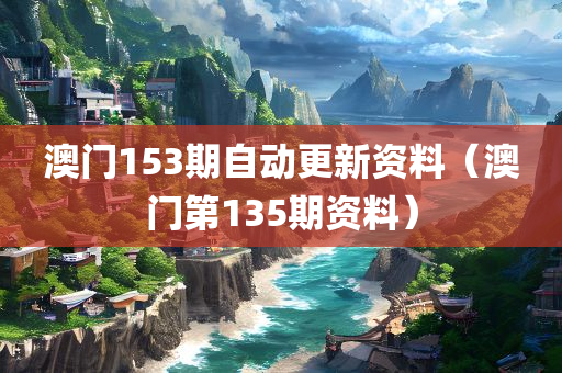 澳门153期自动更新资料（澳门第135期资料）