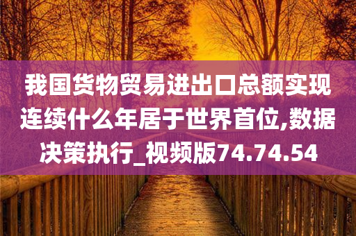 我国货物贸易进出口总额实现连续什么年居于世界首位,数据决策执行_视频版74.74.54