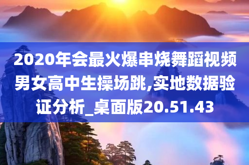 2020年会最火爆串烧舞蹈视频男女高中生操场跳,实地数据验证分析_桌面版20.51.43