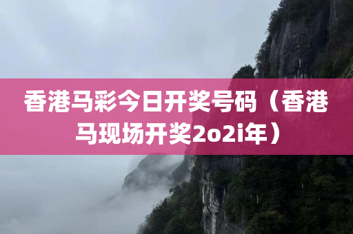 香港马彩今日开奖号码（香港马现场开奖2o2i年）