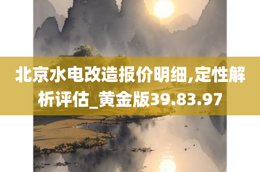 北京水电改造报价明细,定性解析评估_黄金版39.83.97