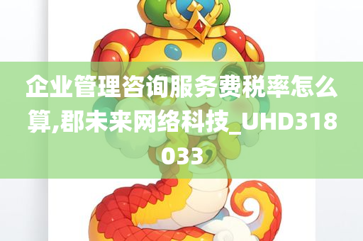 企业管理咨询服务费税率怎么算,郡未来网络科技_UHD318033