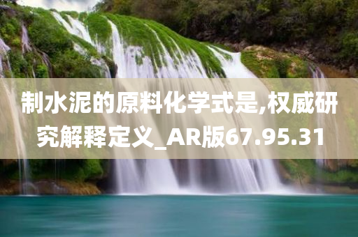 制水泥的原料化学式是,权威研究解释定义_AR版67.95.31