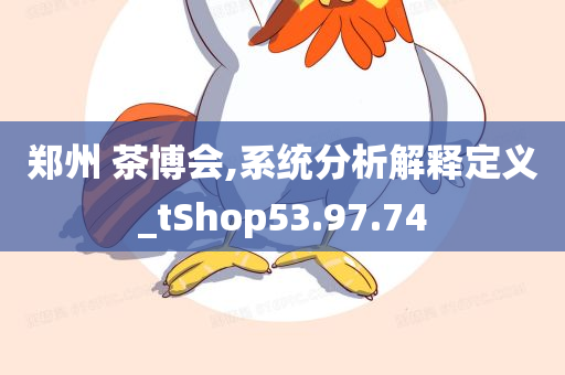 郑州 茶博会,系统分析解释定义_tShop53.97.74