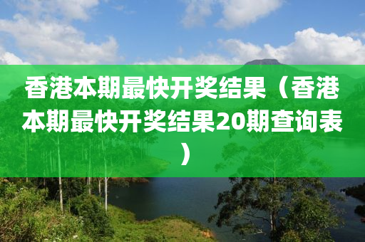 香港本期最快开奖结果（香港本期最快开奖结果20期查询表）