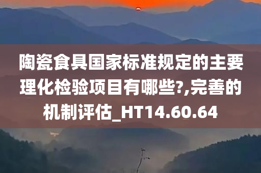 陶瓷食具国家标准规定的主要理化检验项目有哪些?,完善的机制评估_HT14.60.64