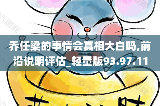 乔任梁的事情会真相大白吗,前沿说明评估_轻量版93.97.11