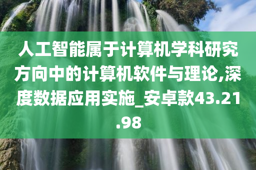 人工智能属于计算机学科研究方向中的计算机软件与理论,深度数据应用实施_安卓款43.21.98