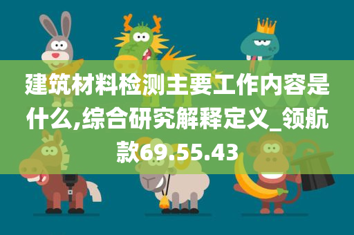 建筑材料检测主要工作内容是什么,综合研究解释定义_领航款69.55.43