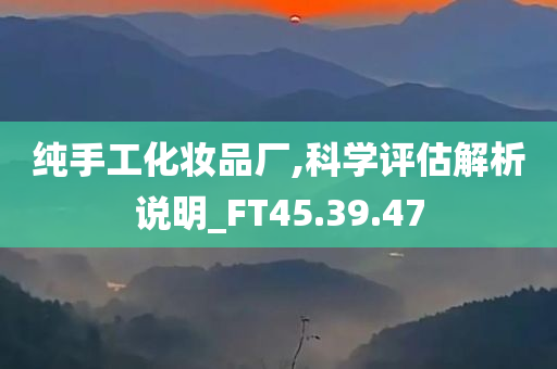 纯手工化妆品厂,科学评估解析说明_FT45.39.47