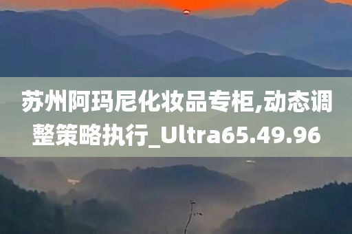 苏州阿玛尼化妆品专柜,动态调整策略执行_Ultra65.49.96