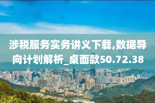 涉税服务实务讲义下载,数据导向计划解析_桌面款50.72.38