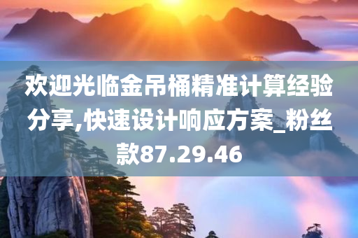 欢迎光临金吊桶精准计算经验分享,快速设计响应方案_粉丝款87.29.46