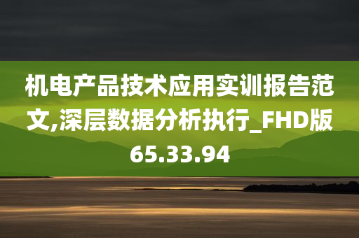 机电产品技术应用实训报告范文,深层数据分析执行_FHD版65.33.94