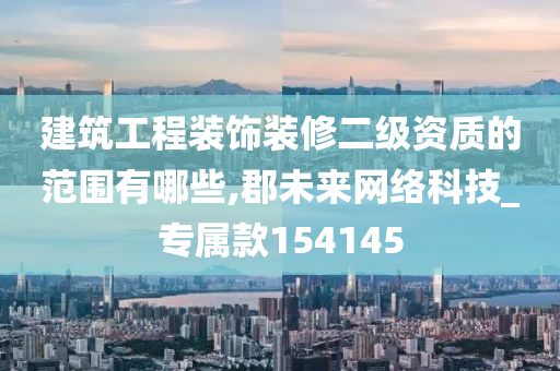 建筑工程装饰装修二级资质的范围有哪些,郡未来网络科技_专属款154145