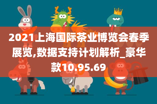 2021上海国际茶业博览会春季展览,数据支持计划解析_豪华款10.95.69