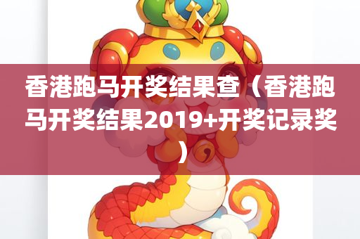 香港跑马开奖结果查（香港跑马开奖结果2019+开奖记录奖）