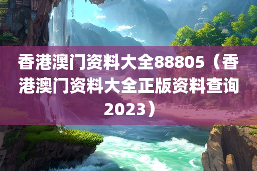 香港澳门资料大全88805（香港澳门资料大全正版资料查询2023）