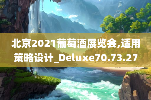 北京2021葡萄酒展览会,适用策略设计_Deluxe70.73.27