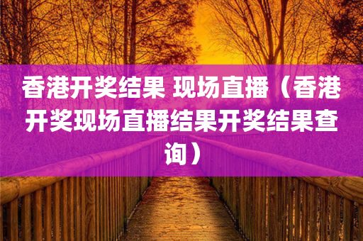 香港开奖结果 现场直播（香港开奖现场直播结果开奖结果查询）