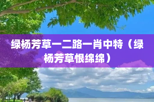 绿杨芳草一二路一肖中特（绿杨芳草恨绵绵）