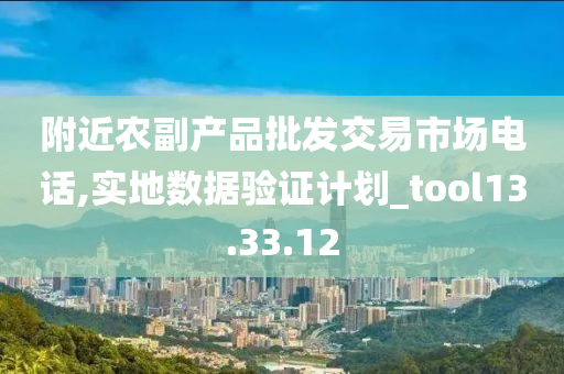 附近农副产品批发交易市场电话,实地数据验证计划_tool13.33.12