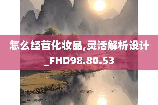 怎么经营化妆品,灵活解析设计_FHD98.80.53