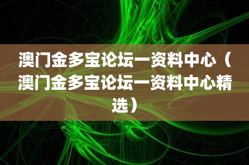 澳门金多宝论坛一资料中心（澳门金多宝论坛一资料中心精选）