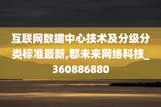 互联网数据中心技术及分级分类标准最新,郡未来网络科技_360886880