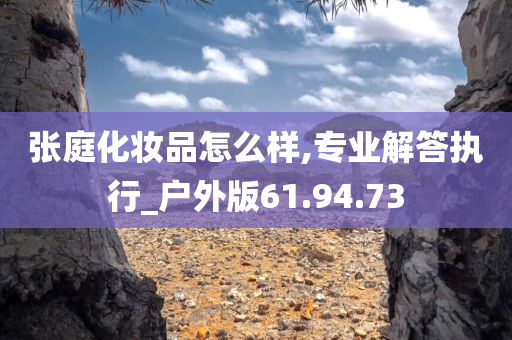 张庭化妆品怎么样,专业解答执行_户外版61.94.73