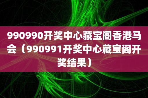 990990开奖中心藏宝阁香港马会（990991开奖中心藏宝阁开奖结果）