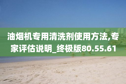 油烟机专用清洗剂使用方法,专家评估说明_终极版80.55.61