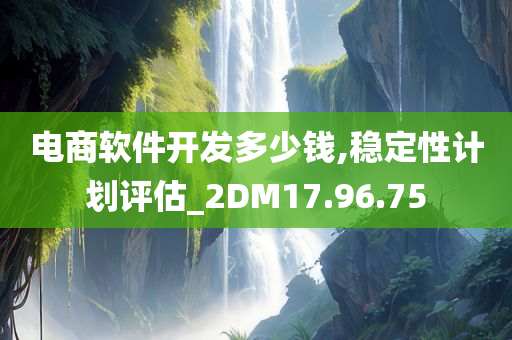 电商软件开发多少钱,稳定性计划评估_2DM17.96.75