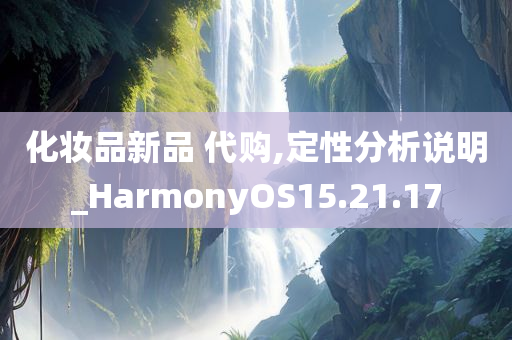 化妆品新品 代购,定性分析说明_HarmonyOS15.21.17