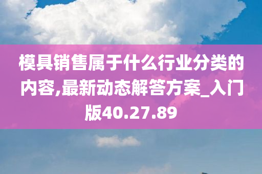 模具销售属于什么行业分类的内容,最新动态解答方案_入门版40.27.89