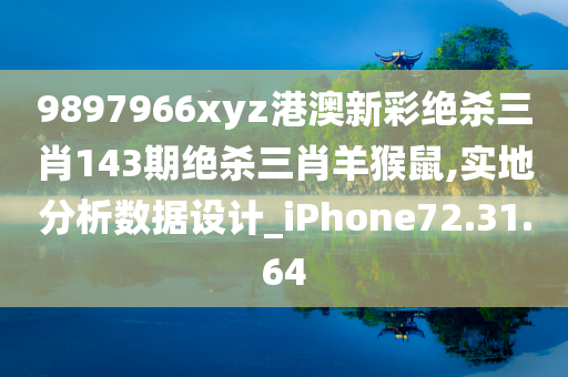 9897966xyz港澳新彩绝杀三肖143期绝杀三肖羊猴鼠,实地分析数据设计_iPhone72.31.64