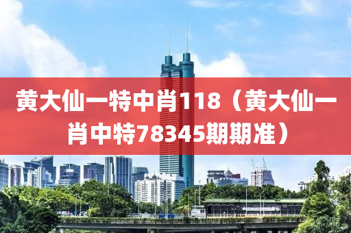 黄大仙一特中肖118（黄大仙一肖中特78345期期准）