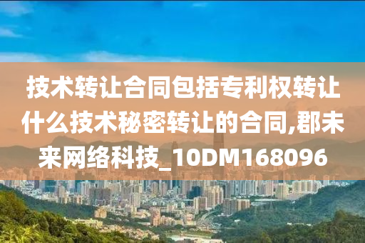 技术转让合同包括专利权转让什么技术秘密转让的合同,郡未来网络科技_10DM168096