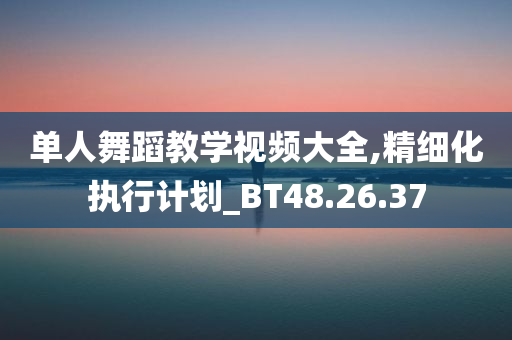 单人舞蹈教学视频大全,精细化执行计划_BT48.26.37