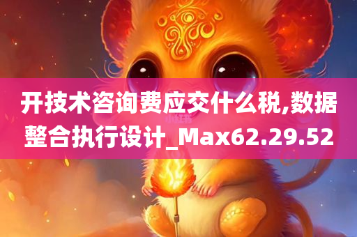 开技术咨询费应交什么税,数据整合执行设计_Max62.29.52