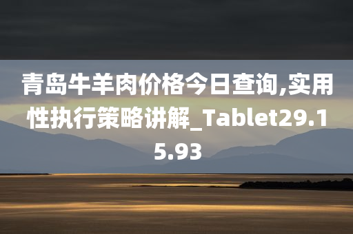 青岛牛羊肉价格今日查询,实用性执行策略讲解_Tablet29.15.93