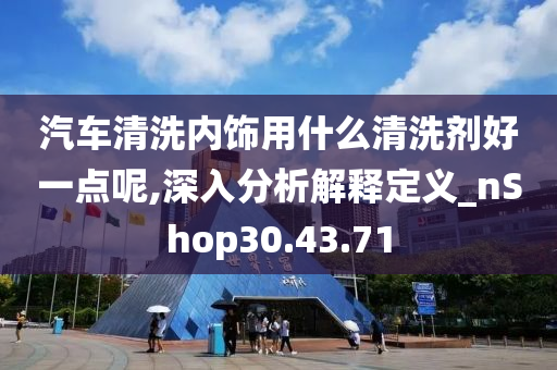 汽车清洗内饰用什么清洗剂好一点呢,深入分析解释定义_nShop30.43.71