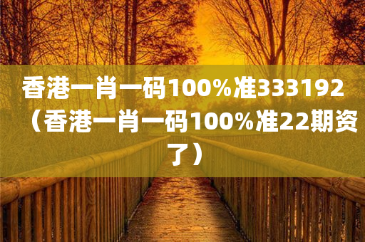 香港一肖一码100%准333192（香港一肖一码100%准22期资了）