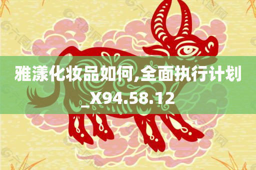 雅漾化妆品如何,全面执行计划_X94.58.12