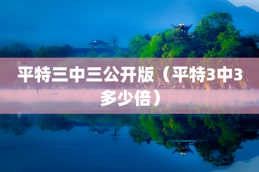 平特三中三公开版（平特3中3多少倍）