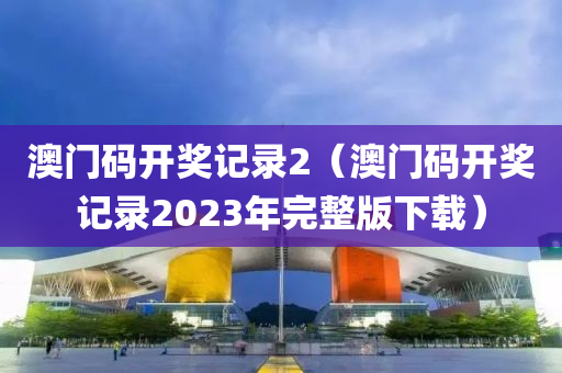 澳门码开奖记录2（澳门码开奖记录2023年完整版下载）